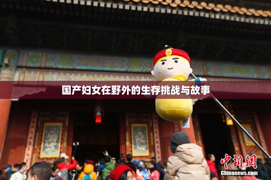 国产妇女在野外的生存挑战与故事