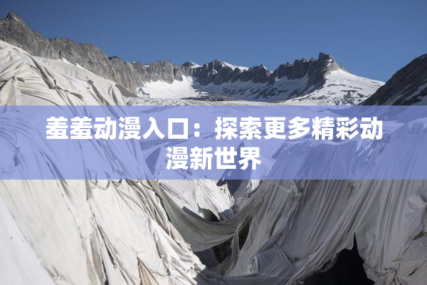 羞羞动漫入口：探索更多精彩动漫新世界
