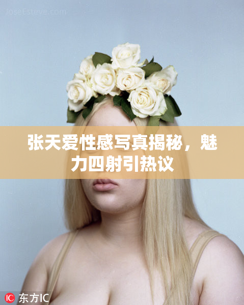张天爱性感写真揭秘，魅力四射引热议