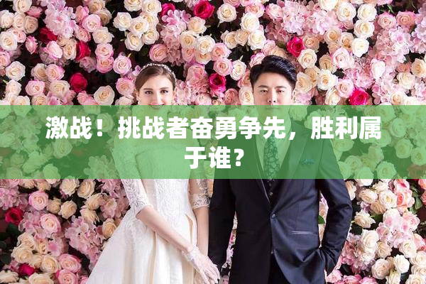 激战！挑战者奋勇争先，胜利属于谁？