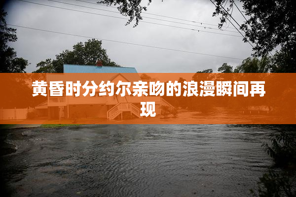 黄昏时分约尔亲吻的浪漫瞬间再现
