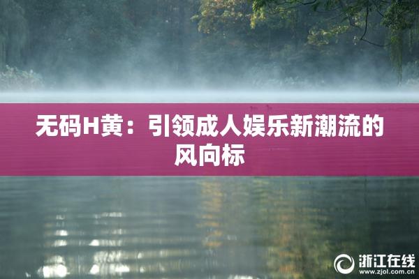 无码H黄：引领成人娱乐新潮流的风向标