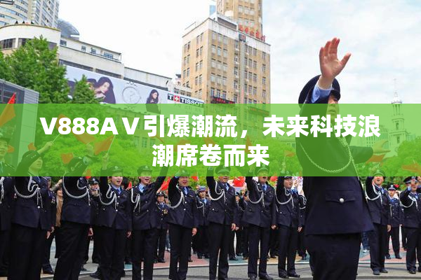 V888AⅤ引爆潮流，未来科技浪潮席卷而来