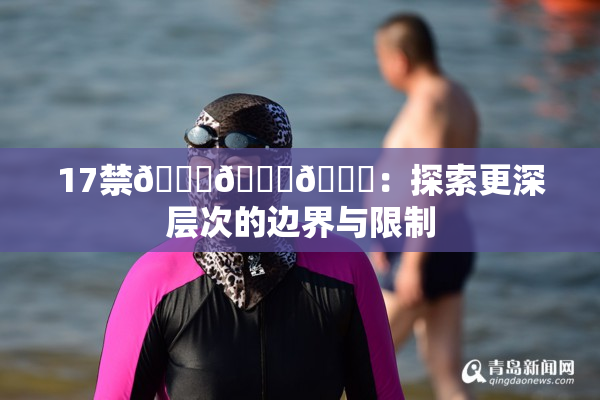 17禁🍆🍑🔞：探索更深层次的边界与限制