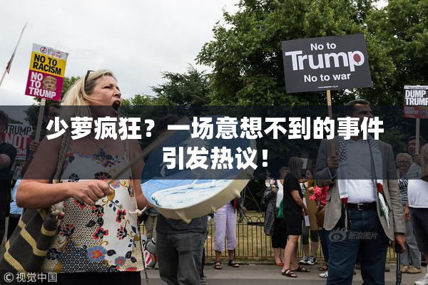少萝疯狂？一场意想不到的事件引发热议！