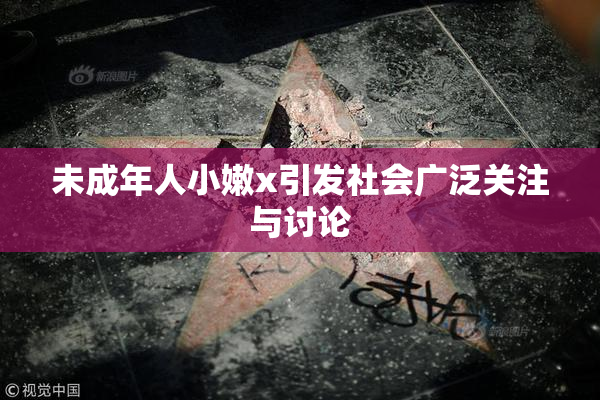 未成年人小嫩x引发社会广泛关注与讨论