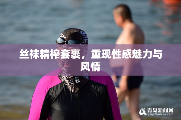 丝袜精榨套裹，重现性感魅力与风情