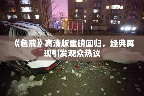 《色戒》高清版重磅回归，经典再现引发观众热议