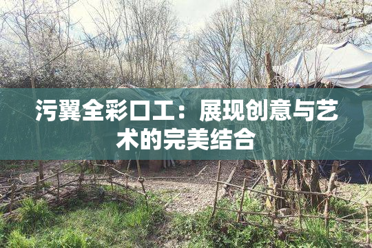 污翼全彩口工：展现创意与艺术的完美结合