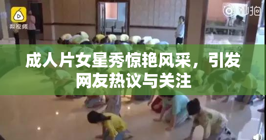 成人片女星秀惊艳风采，引发网友热议与关注