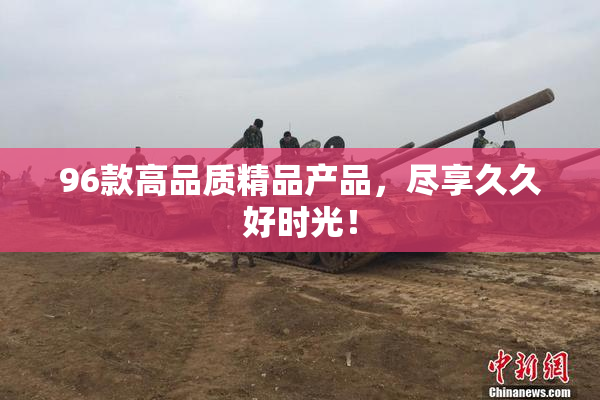 96款高品质精品产品，尽享久久好时光！