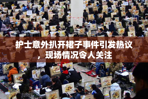 护士意外扒开裙子事件引发热议，现场情况令人关注