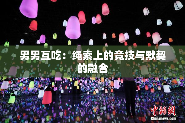 男男互吃：绳索上的竞技与默契的融合