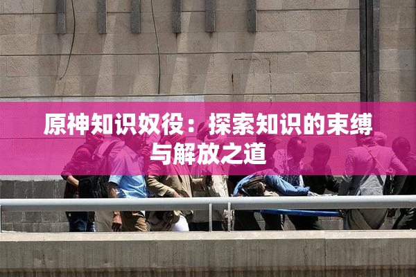 原神知识奴役：探索知识的束缚与解放之道