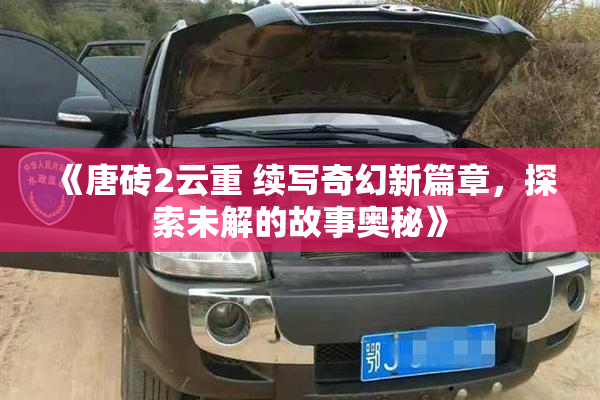 《唐砖2云重 续写奇幻新篇章，探索未解的故事奥秘》