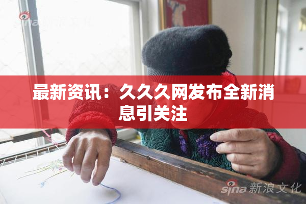 最新资讯：久久久网发布全新消息引关注