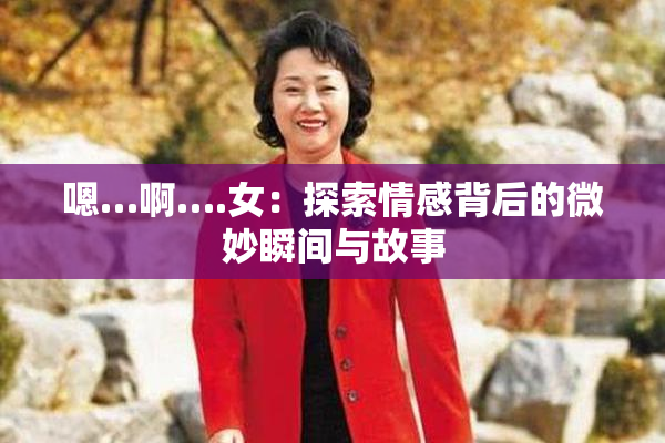 嗯…啊….女：探索情感背后的微妙瞬间与故事