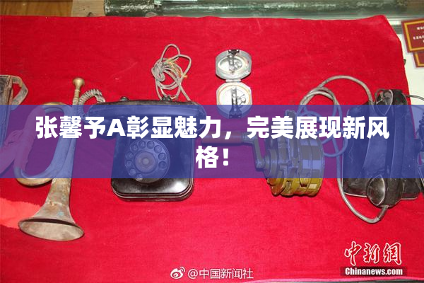 张馨予A彰显魅力，完美展现新风格！