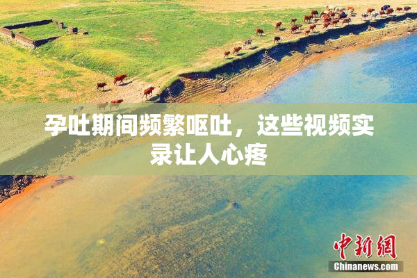 孕吐期间频繁呕吐，这些视频实录让人心疼