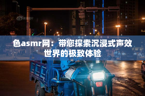 色asmr网：带您探索沉浸式声效世界的极致体验