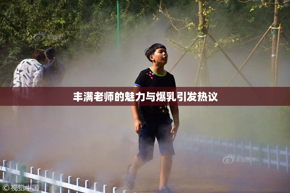 丰满老师的魅力与爆乳引发热议