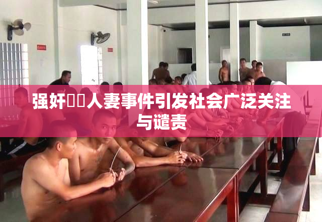 强奸亂倫人妻事件引发社会广泛关注与谴责