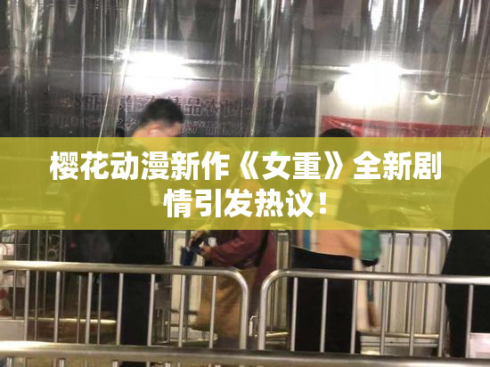 樱花动漫新作《女重》全新剧情引发热议！
