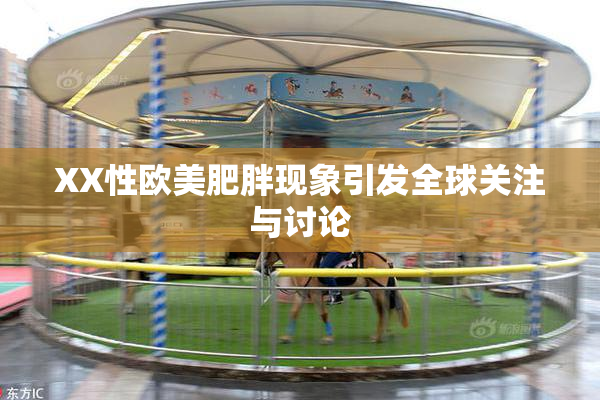 XX性欧美肥胖现象引发全球关注与讨论