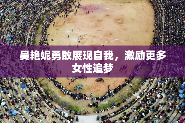 吴艳妮勇敢展现自我，激励更多女性追梦