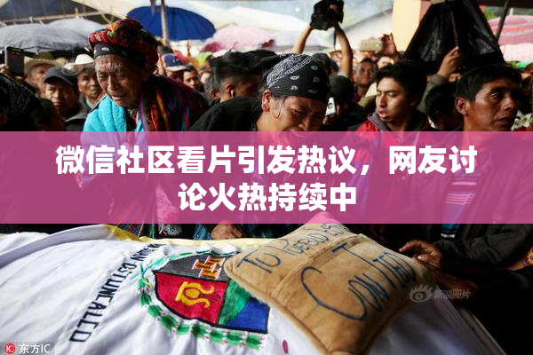 微信社区看片引发热议，网友讨论火热持续中
