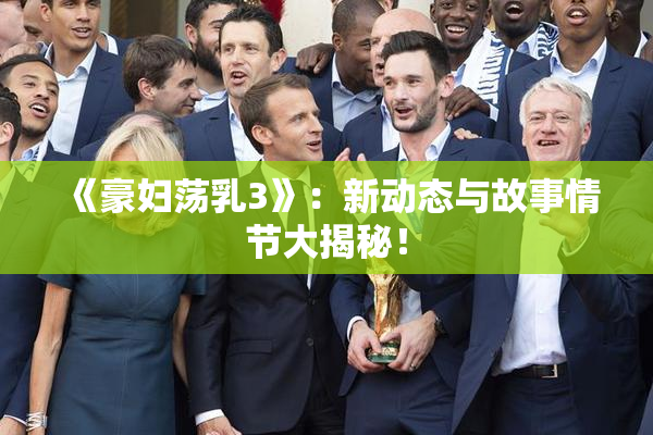 《豪妇荡乳3》：新动态与故事情节大揭秘！