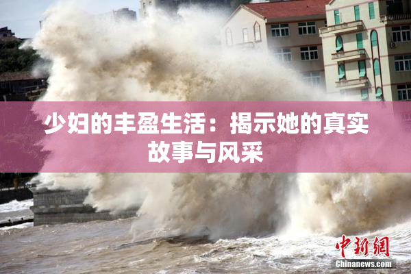 少妇的丰盈生活：揭示她的真实故事与风采