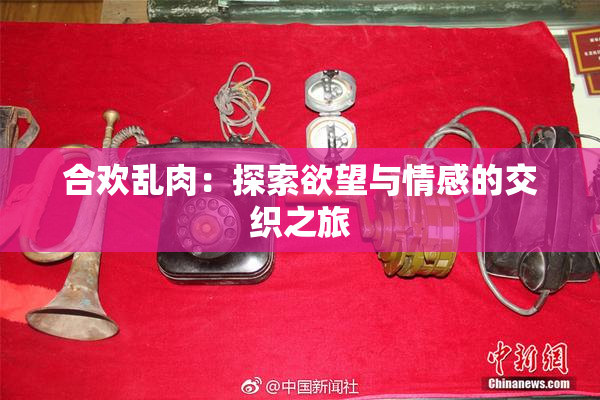 合欢乱肉：探索欲望与情感的交织之旅