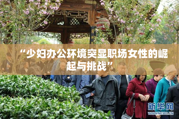 “少妇办公环境突显职场女性的崛起与挑战”