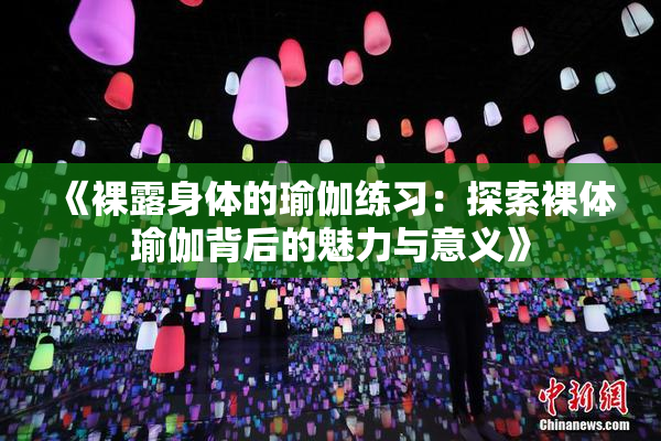 《裸露身体的瑜伽练习：探索裸体瑜伽背后的魅力与意义》