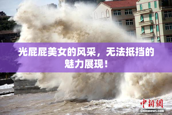 光屁屁美女的风采，无法抵挡的魅力展现！