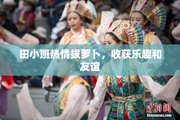田小班热情拔萝卜，收获乐趣和友谊