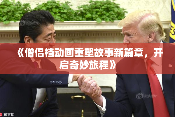 《僧侣档动画重塑故事新篇章，开启奇妙旅程》