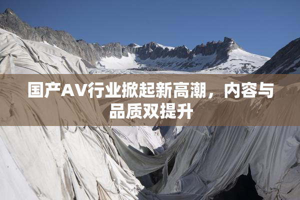 国产AV行业掀起新高潮，内容与品质双提升
