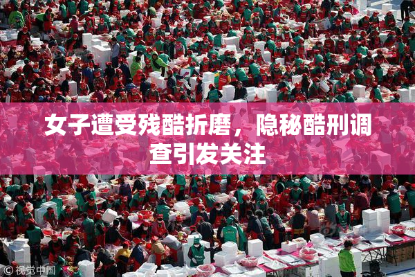 女子遭受残酷折磨，隐秘酷刑调查引发关注