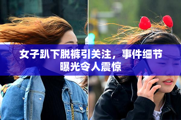 女子趴下脱裤引关注，事件细节曝光令人震惊