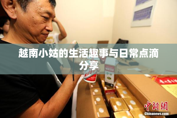 越南小姑的生活趣事与日常点滴分享