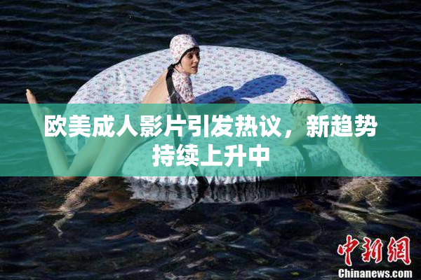 欧美成人影片引发热议，新趋势持续上升中