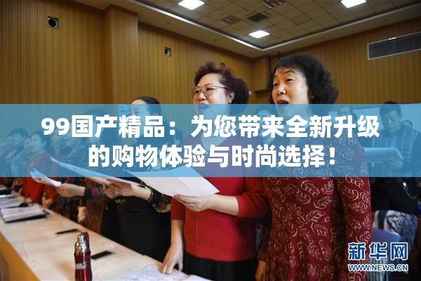 99国产精品：为您带来全新升级的购物体验与时尚选择！