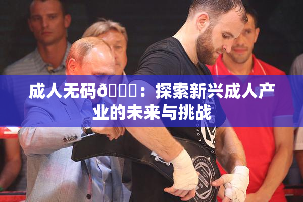 成人无码🔞：探索新兴成人产业的未来与挑战