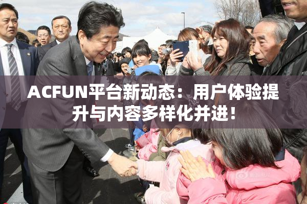 ACFUN平台新动态：用户体验提升与内容多样化并进！