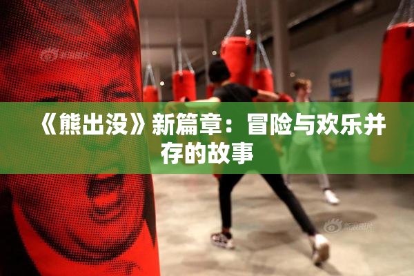《熊出没》新篇章：冒险与欢乐并存的故事