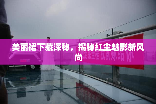 美丽裙下藏深秘，揭秘红尘魅影新风尚