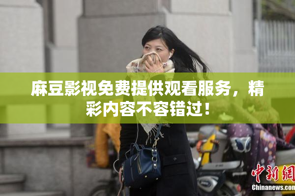 麻豆影视免费提供观看服务，精彩内容不容错过！