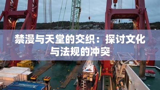 禁漫与天堂的交织：探讨文化与法规的冲突